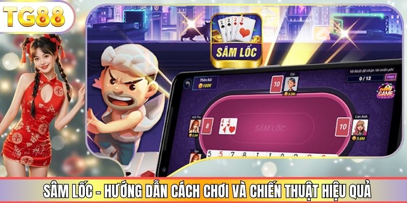 Sâm Lốc - Hướng Dẫn Cách Chơi Và Chiến Thuật Hiệu Quả